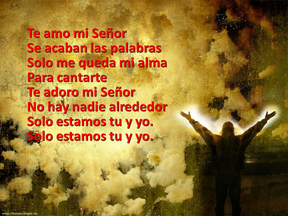 Te amo mi Señor Se acaban las palabras. Solo me queda mi alma. Para cantarte. Te adoro mi Señor.