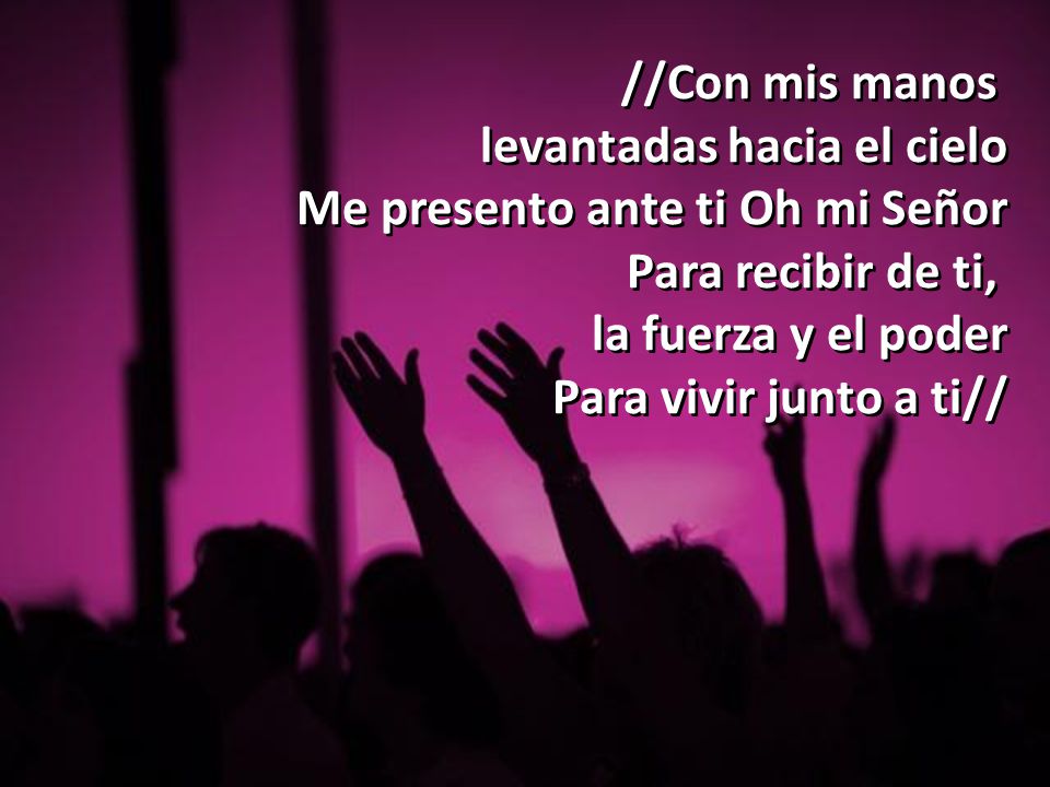 //Con mis manos levantadas hacia el cielo. Me presento ante ti Oh mi Señor. Para recibir de ti, la fuerza y el poder.