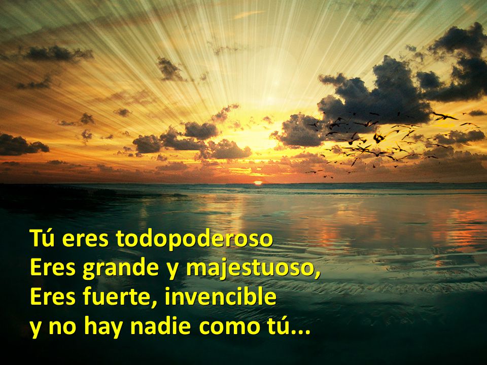 Tú eres todopoderoso Eres grande y majestuoso, Eres fuerte, invencible y no hay nadie como tú...