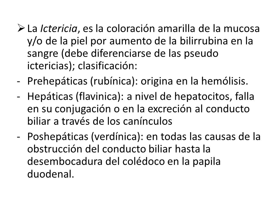 La Ictericia, es la coloración amarilla de la mucosa y/o de la piel por aumento de la bilirrubina en la sangre (debe diferenciarse de las pseudo ictericias); clasificación: