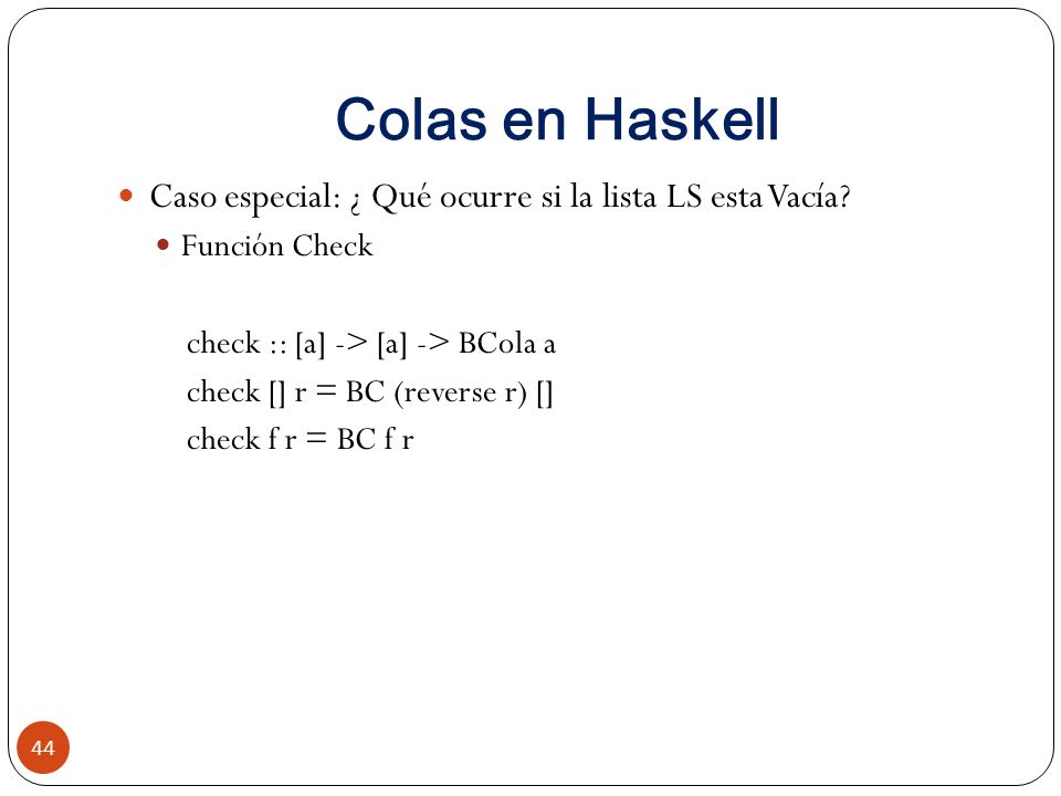 Colas en Haskell Caso especial: ¿ Qué ocurre si la lista LS esta Vacía Función Check. check :: [a] -> [a] -> BCola a.