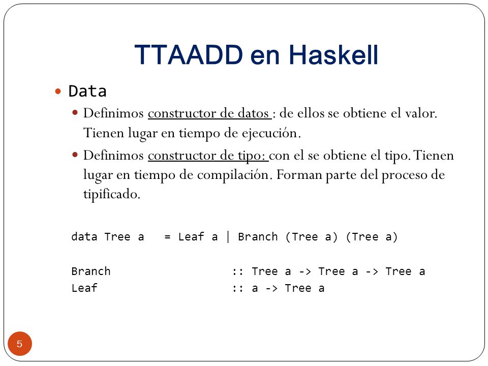 TTAADD en Haskell Data. Definimos constructor de datos : de ellos se obtiene el valor. Tienen lugar en tiempo de ejecución.
