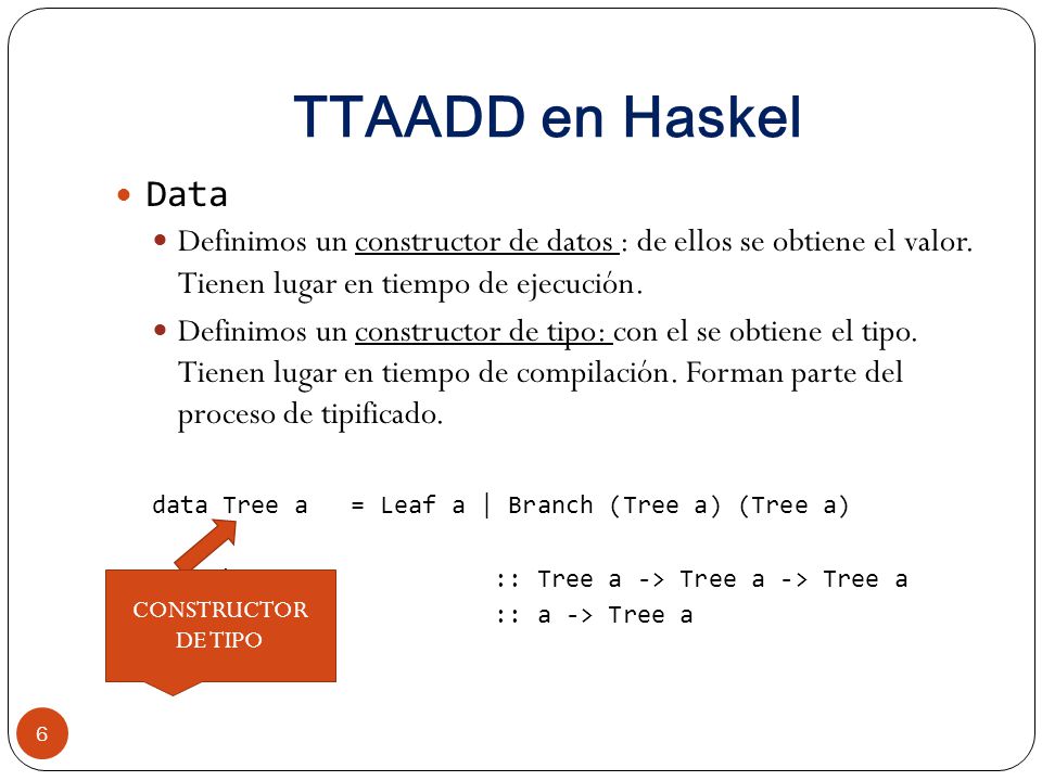 TTAADD en Haskel Data. Definimos un constructor de datos : de ellos se obtiene el valor. Tienen lugar en tiempo de ejecución.