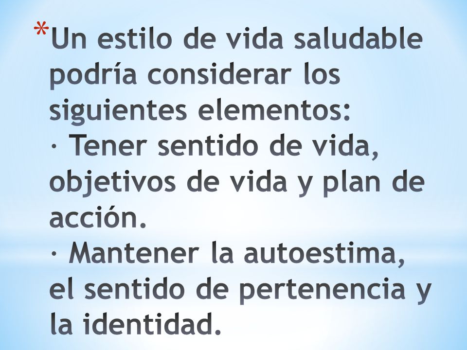Un estilo de vida saludable podría considerar los siguientes elementos: · Tener sentido de vida, objetivos de vida y plan de acción.