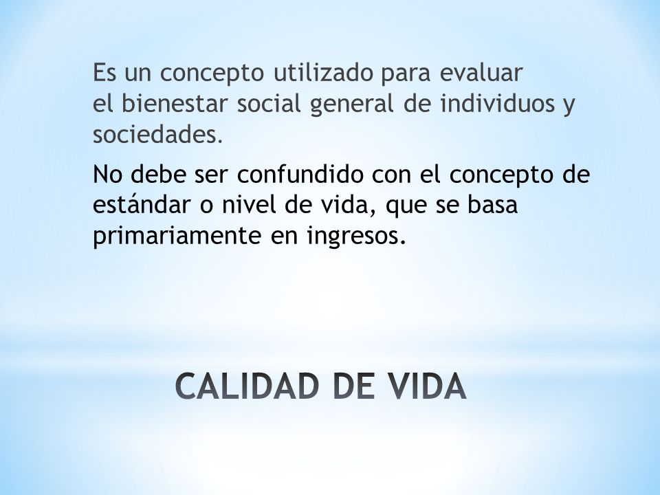 Es un concepto utilizado para evaluar el bienestar social general de individuos y sociedades. No debe ser confundido con el concepto de estándar o nivel de vida, que se basa primariamente en ingresos.