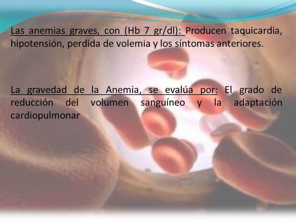 Las anemias graves, con (Hb 7 gr/dl): Producen taquicardia, hipotensión, perdida de volemia y los síntomas anteriores.