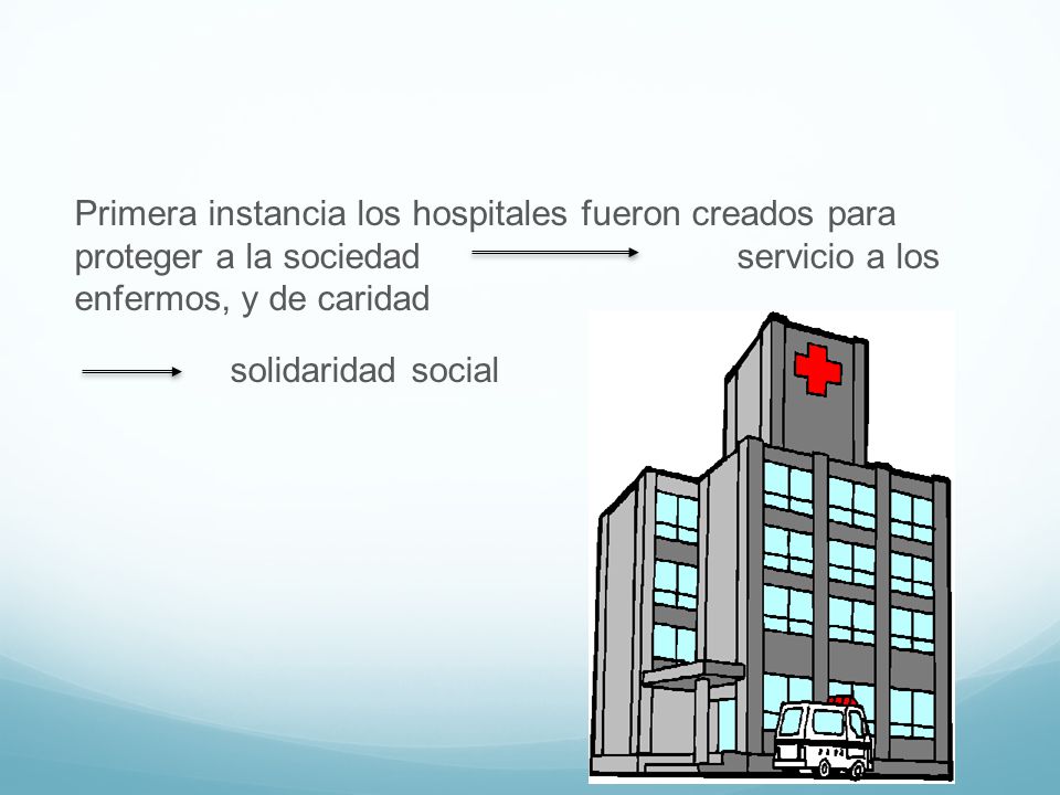 Primera instancia los hospitales fueron creados para proteger a la sociedad servicio a los enfermos, y de caridad solidaridad social