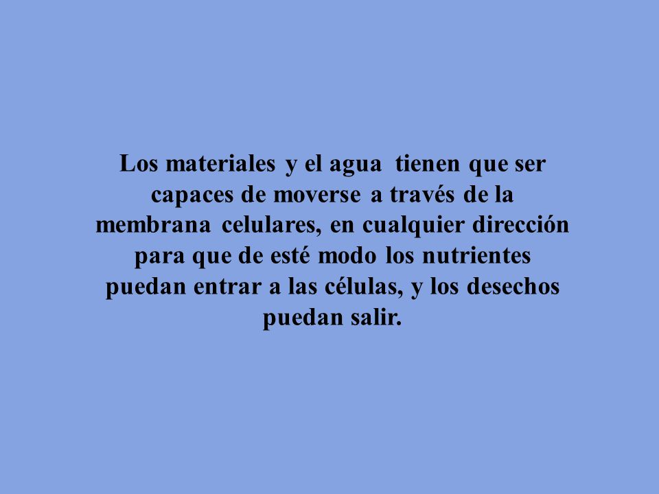 Los materiales y el agua tienen que ser capaces de moverse a través de la membrana celulares, en cualquier dirección para que de esté modo los nutrientes puedan entrar a las células, y los desechos puedan salir.