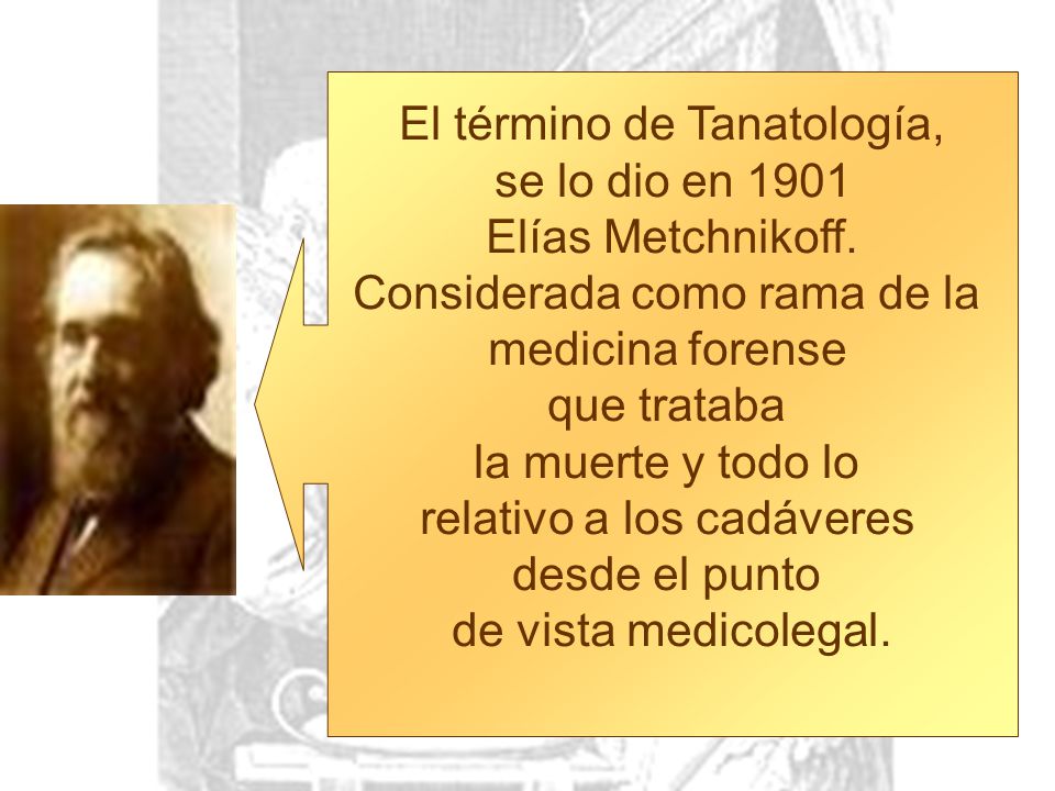 El término de Tanatología, se lo dio en 1901 Elías Metchnikoff.