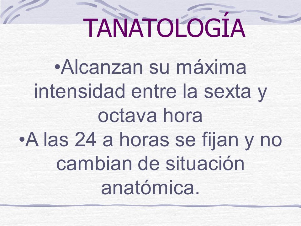 TANATOLOGÍA Alcanzan su máxima intensidad entre la sexta y octava hora