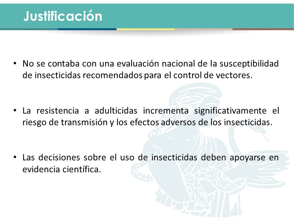 Justificación No se contaba con una evaluación nacional de la susceptibilidad de insecticidas recomendados para el control de vectores.
