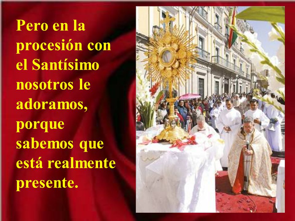 Pero en la procesión con el Santísimo nosotros le adoramos, porque sabemos que está realmente presente.