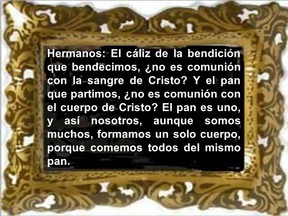 Hermanos: El cáliz de la bendición que bendecimos, ¿no es comunión con la sangre de Cristo.