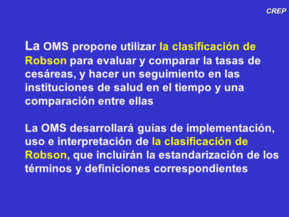 La OMS propone utilizar la clasificación de Robson para evaluar y comparar la tasas de cesáreas, y hacer un seguimiento en las instituciones de salud en el tiempo y una comparación entre ellas La OMS desarrollará guías de implementación, uso e interpretación de la clasificación de Robson, que incluirán la estandarización de los términos y definiciones correspondientes