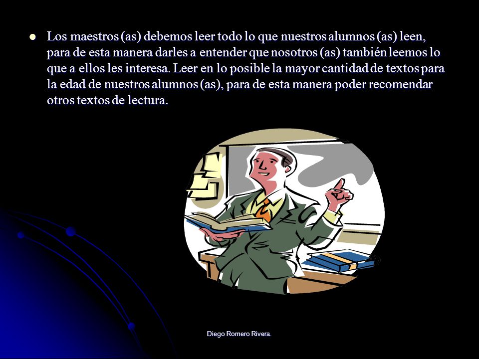 Los maestros (as) debemos leer todo lo que nuestros alumnos (as) leen, para de esta manera darles a entender que nosotros (as) también leemos lo que a ellos les interesa. Leer en lo posible la mayor cantidad de textos para la edad de nuestros alumnos (as), para de esta manera poder recomendar otros textos de lectura.