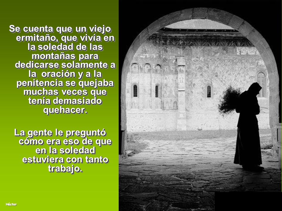 Se cuenta que un viejo ermitaño, que vivía en la soledad de las montañas para dedicarse solamente a la oración y a la penitencia se quejaba muchas veces que tenía demasiado quehacer.