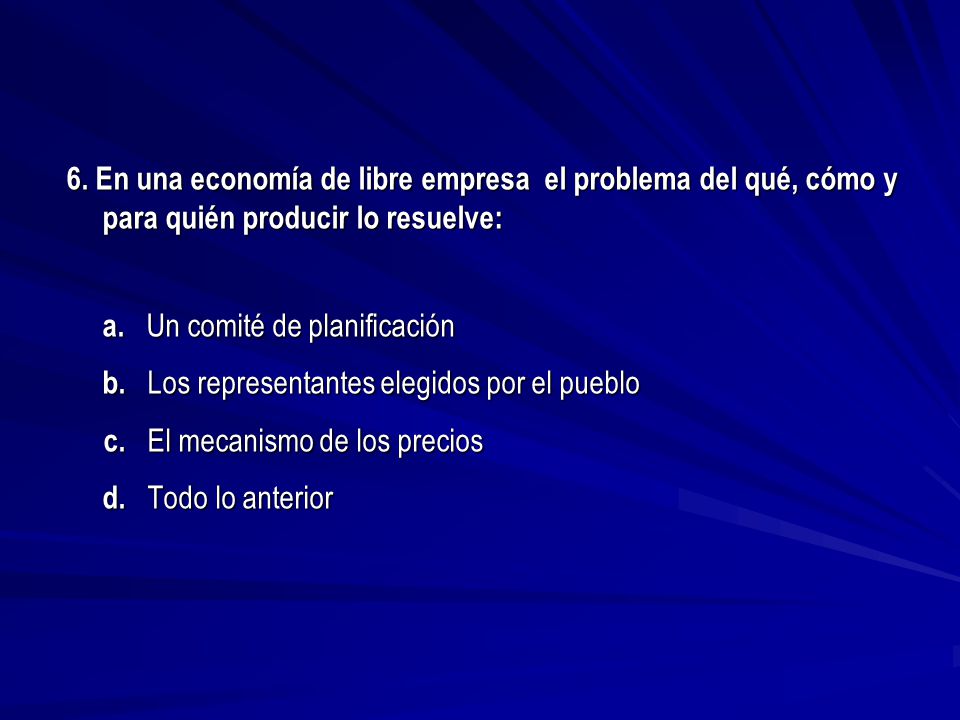 6. En una economía de libre empresa el problema del qué, cómo y para quién producir lo resuelve: a.