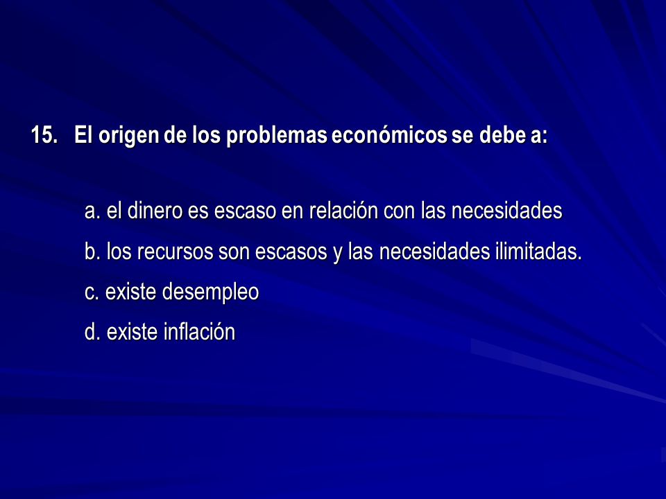 15. El origen de los problemas económicos se debe a: