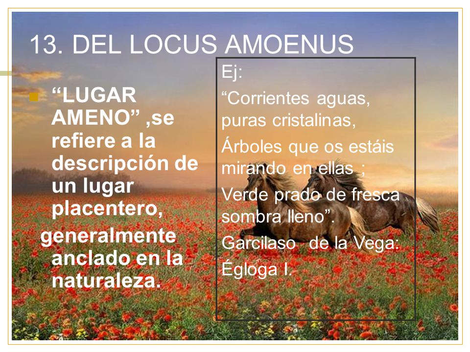 13. DEL LOCUS AMOENUS Ej: Corrientes aguas, puras cristalinas, Árboles que os estáis mirando en ellas ;