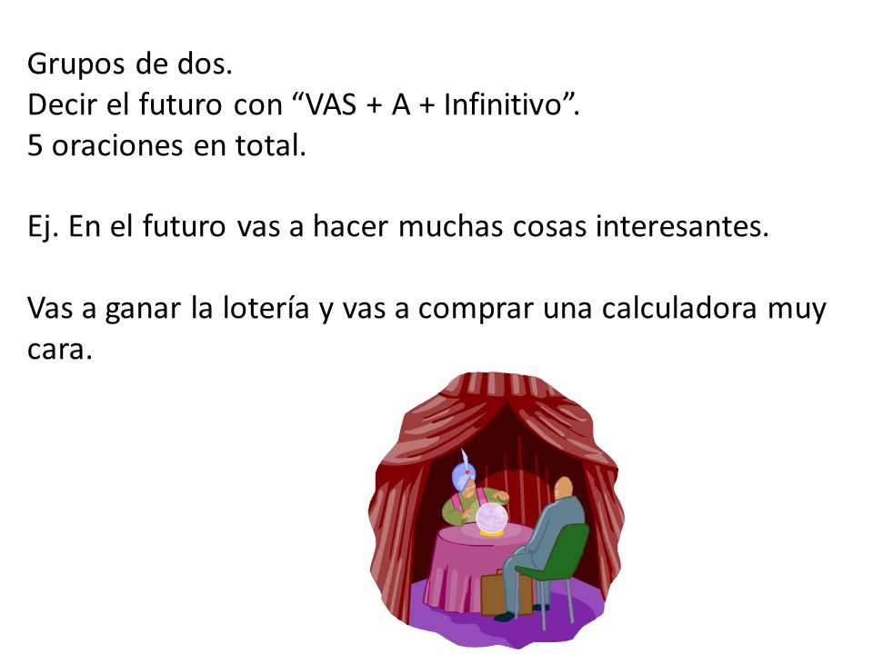 Grupos de dos. Decir el futuro con VAS + A + Infinitivo . 5 oraciones en total. Ej. En el futuro vas a hacer muchas cosas interesantes.