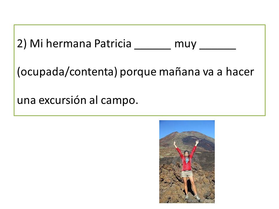 2) Mi hermana Patricia ______ muy ______ (ocupada/contenta) porque mañana va a hacer una excursión al campo.
