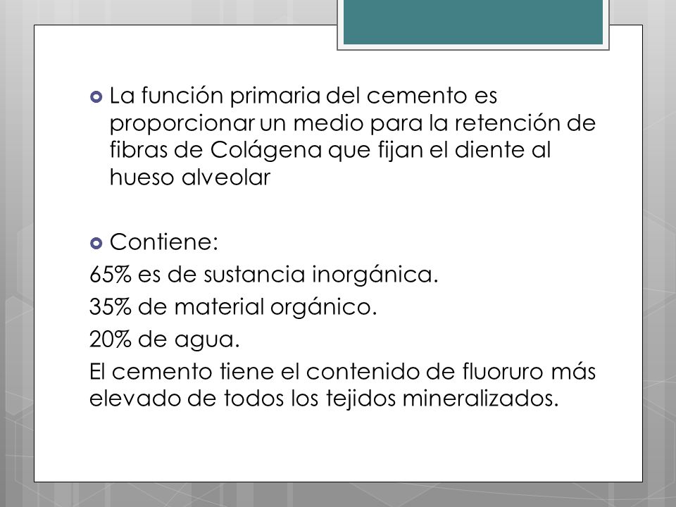 La función primaria del cemento es proporcionar un medio para la retención de fibras de Colágena que fijan el diente al hueso alveolar