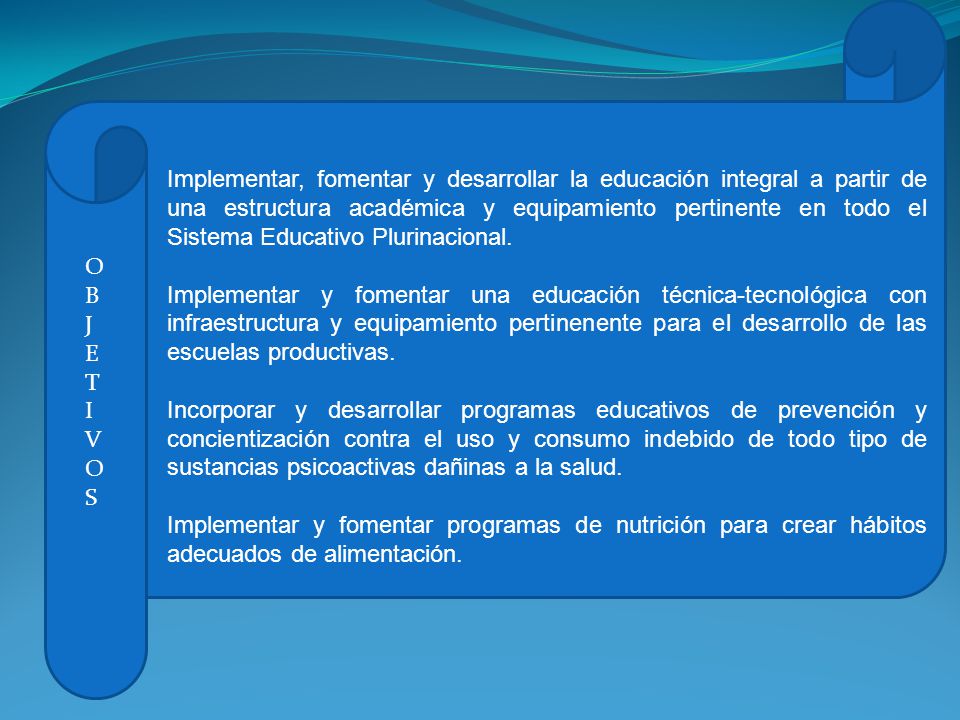 Implementar, fomentar y desarrollar la educación integral a partir de una estructura académica y equipamiento pertinente en todo el Sistema Educativo Plurinacional.