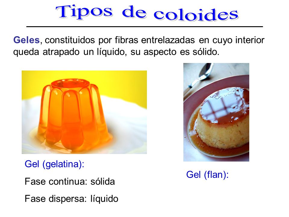 Tipos de coloides Geles, constituidos por fibras entrelazadas en cuyo interior queda atrapado un líquido, su aspecto es sólido.