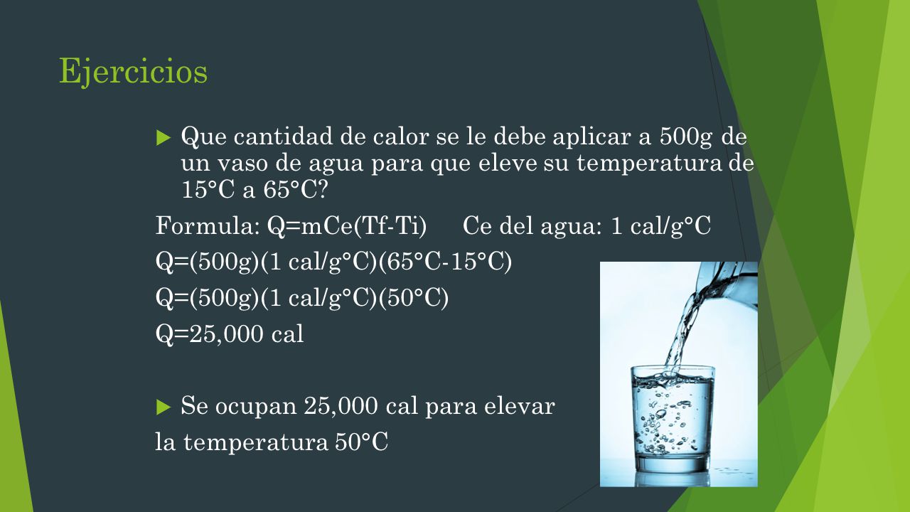 Ejercicios Que cantidad de calor se le debe aplicar a 500g de un vaso de agua para que eleve su temperatura de 15°C a 65°C