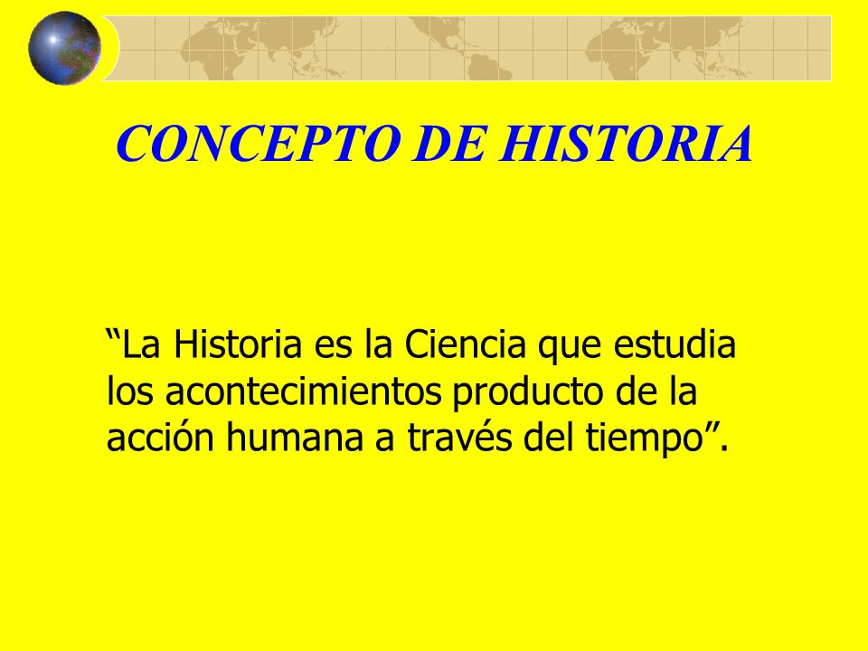 CONCEPTO DE HISTORIA La Historia es la Ciencia que estudia los acontecimientos producto de la acción humana a través del tiempo .