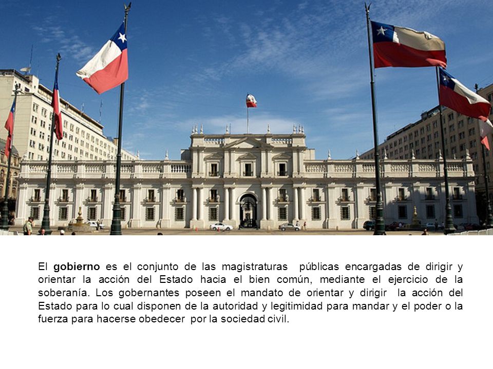 El gobierno es el conjunto de las magistraturas públicas encargadas de dirigir y orientar la acción del Estado hacia el bien común, mediante el ejercicio de la soberanía.