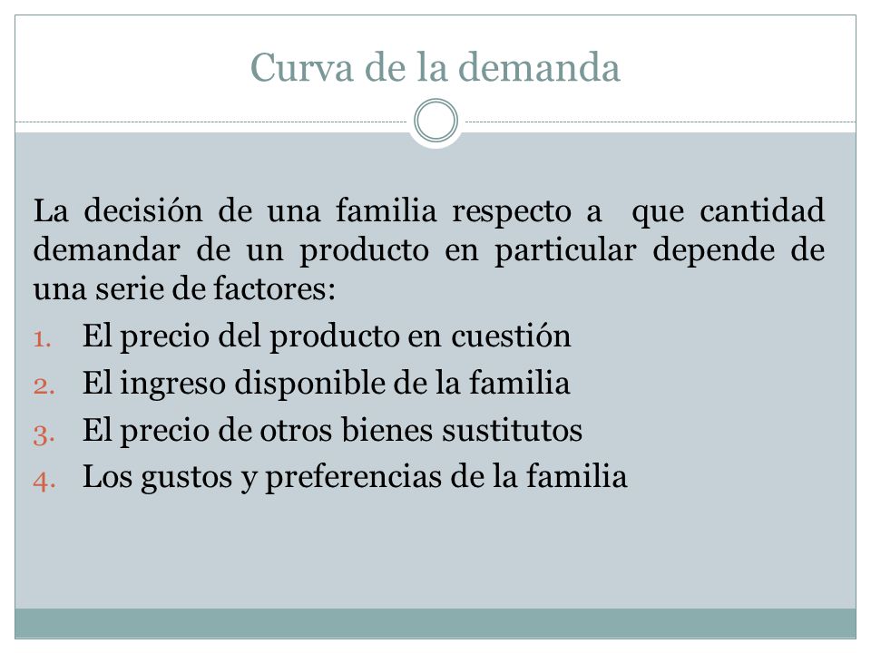 Curva de la demanda La decisión de una familia respecto a que cantidad demandar de un producto en particular depende de una serie de factores: