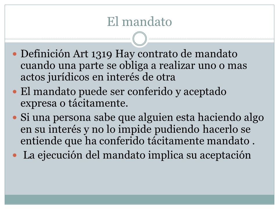 El mandato Definición Art 1319 Hay contrato de mandato cuando una parte se obliga a realizar uno o mas actos jurídicos en interés de otra.
