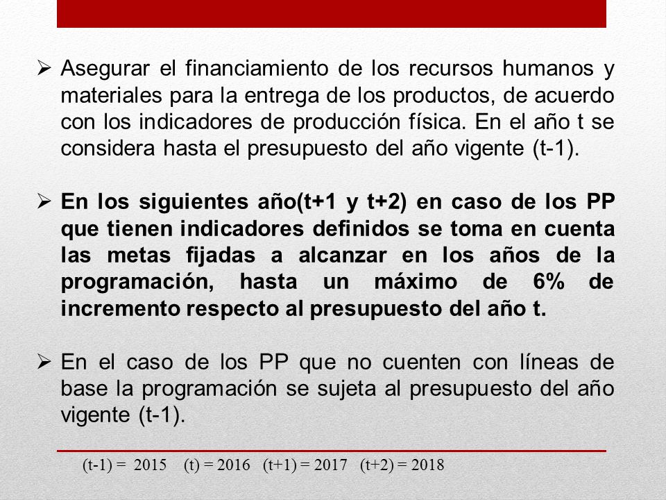 Asegurar el financiamiento de los recursos humanos y materiales para la entrega de los productos, de acuerdo con los indicadores de producción física. En el año t se considera hasta el presupuesto del año vigente (t-1).