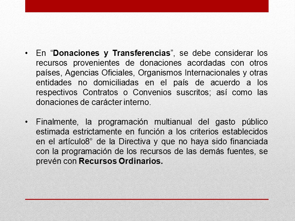 En Donaciones y Transferencias , se debe considerar los recursos provenientes de donaciones acordadas con otros países, Agencias Oficiales, Organismos Internacionales y otras entidades no domiciliadas en el país de acuerdo a los respectivos Contratos o Convenios suscritos; así como las donaciones de carácter interno.