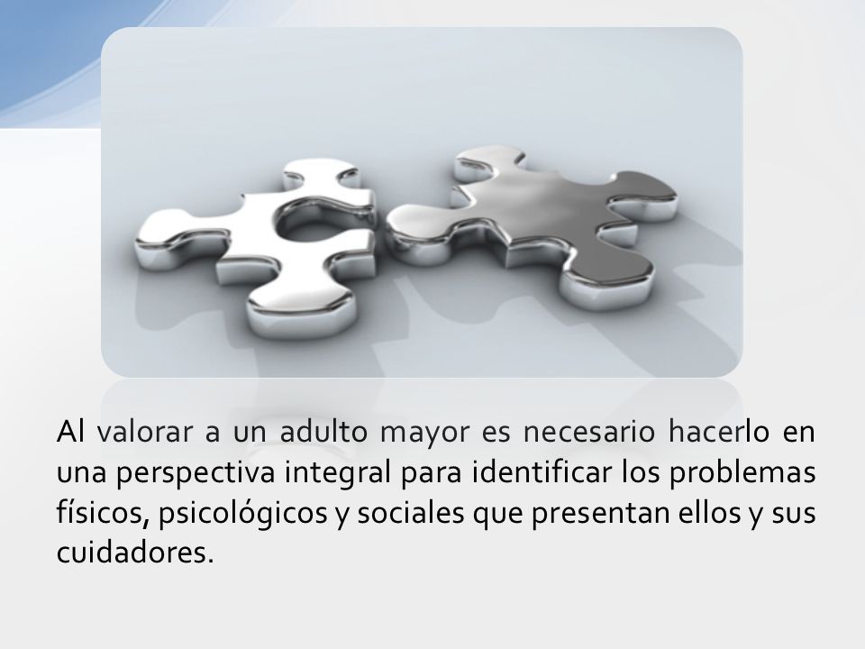 Al valorar a un adulto mayor es necesario hacerlo en una perspectiva integral para identificar los problemas físicos, psicológicos y sociales que presentan ellos y sus cuidadores.