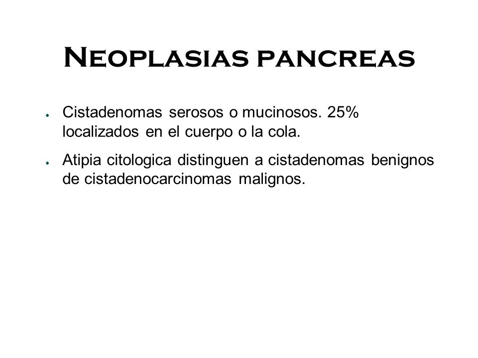 Neoplasias pancreas Cistadenomas serosos o mucinosos. 25% localizados en el cuerpo o la cola.