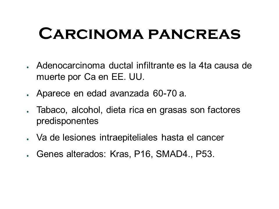 Carcinoma pancreas Adenocarcinoma ductal infiltrante es la 4ta causa de muerte por Ca en EE. UU. Aparece en edad avanzada a.