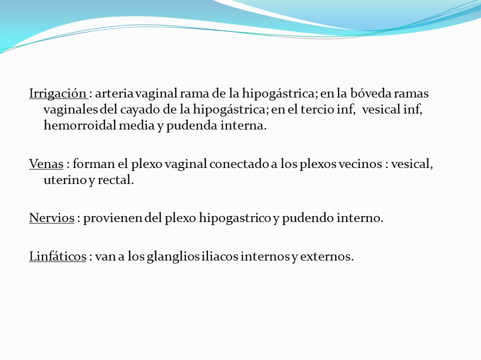 Irrigación : arteria vaginal rama de la hipogástrica; en la bóveda ramas vaginales del cayado de la hipogástrica; en el tercio inf, vesical inf, hemorroidal media y pudenda interna.