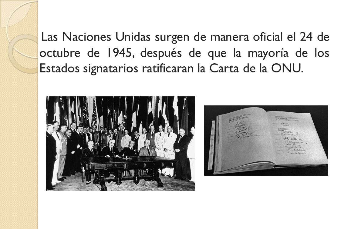 Las Naciones Unidas surgen de manera oficial el 24 de octubre de 1945, después de que la mayoría de los Estados signatarios ratificaran la Carta de la ONU.