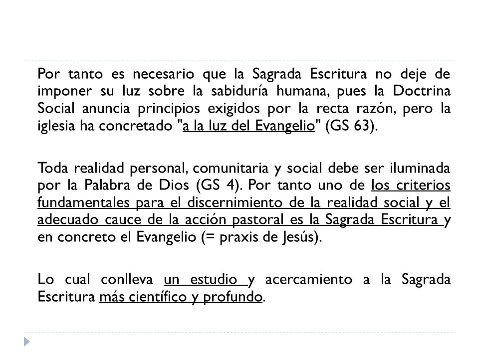 Por tanto es necesario que la Sagrada Escritura no deje de imponer su luz sobre la sabiduría humana, pues la Doctrina Social anuncia principios exigidos por la recta razón, pero la iglesia ha concretado a la luz del Evangelio (GS 63).