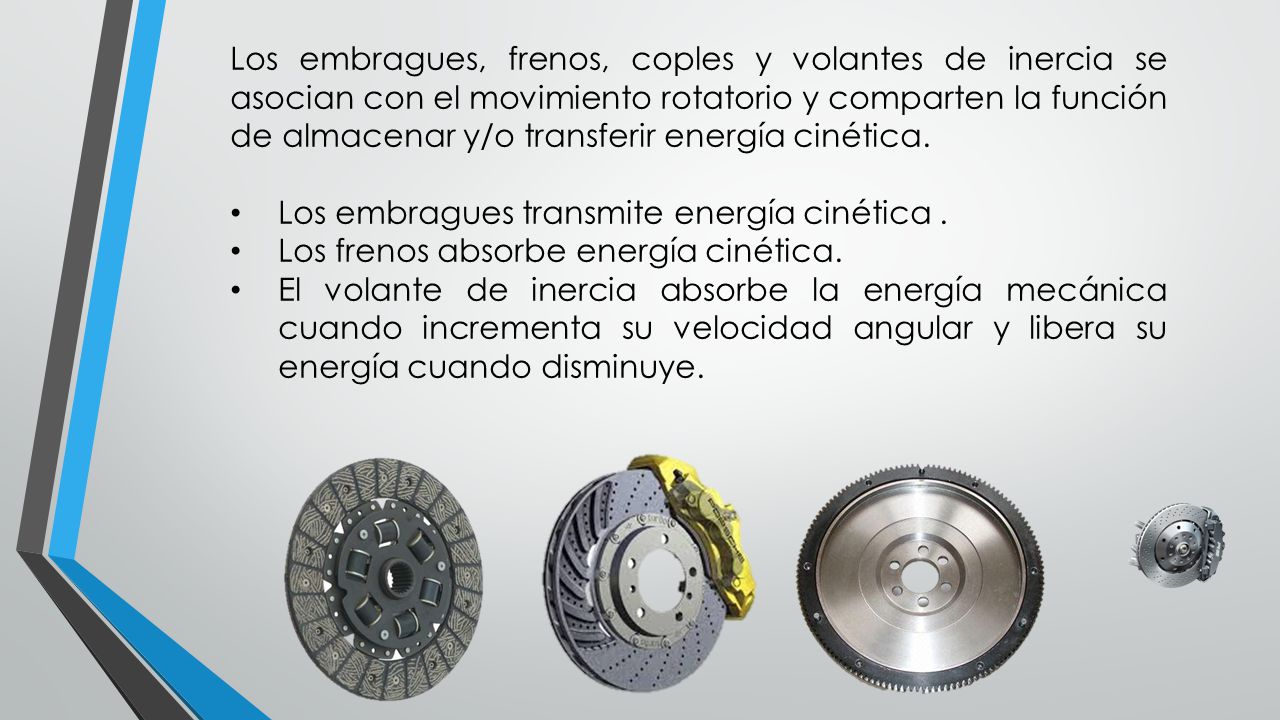Los embragues, frenos, coples y volantes de inercia se asocian con el movimiento rotatorio y comparten la función de almacenar y/o transferir energía cinética.