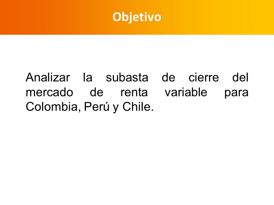 Objetivo Analizar la subasta de cierre del mercado de renta variable para Colombia, Perú y Chile.
