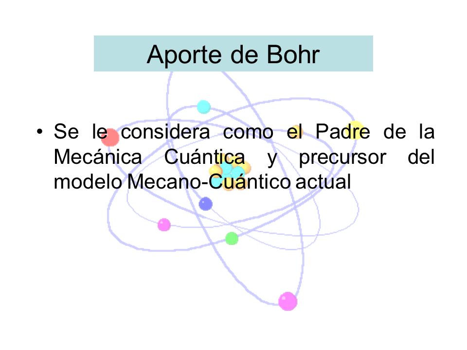 Aporte de Bohr Se le considera como el Padre de la Mecánica Cuántica y precursor del modelo Mecano-Cuántico actual.