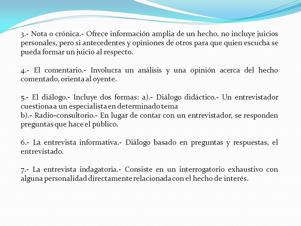 3.- Nota o crónica.- Ofrece información amplia de un hecho, no incluye juicios personales, pero si antecedentes y opiniones de otros para que quien escucha se pueda formar un juicio al respecto.