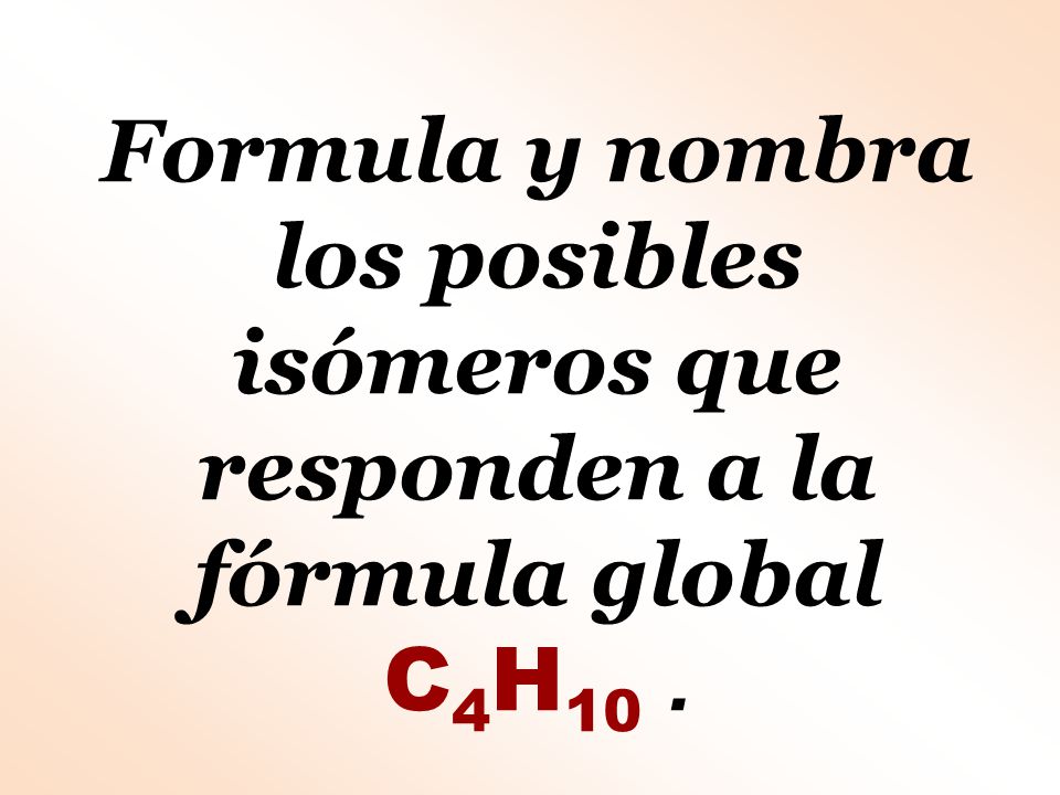Formula y nombra los posibles isómeros que responden a la fórmula global C4H10 .