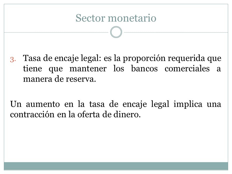 Sector monetario Tasa de encaje legal: es la proporción requerida que tiene que mantener los bancos comerciales a manera de reserva.
