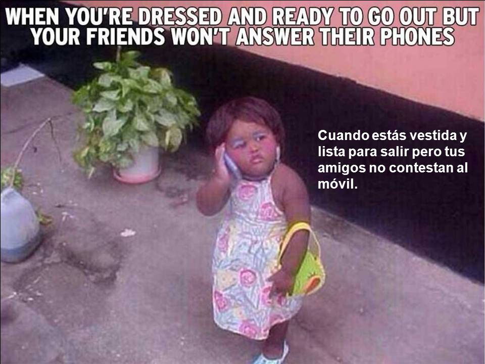 Cuando estás vestida y lista para salir pero tus amigos no contestan al móvil.