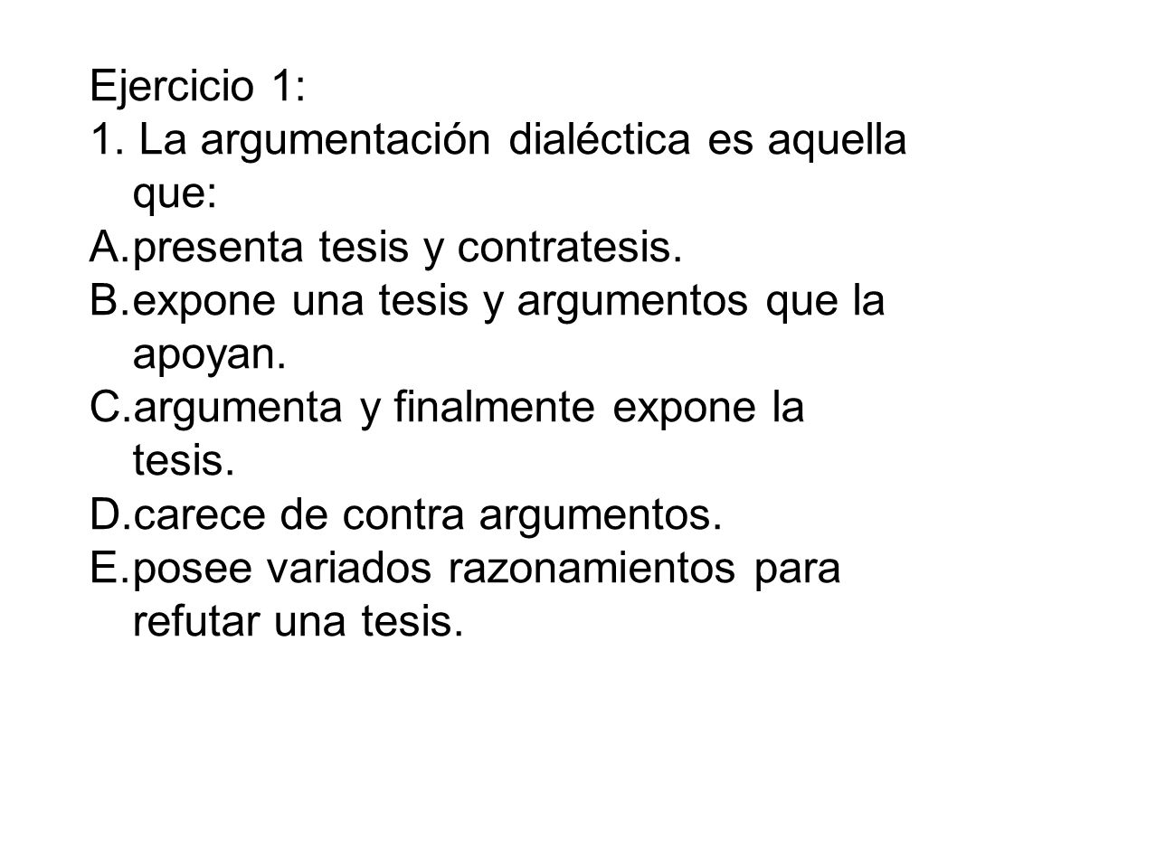 Ejercicio 1: 1. La argumentación dialéctica es aquella que: presenta tesis y contratesis. expone una tesis y argumentos que la apoyan.