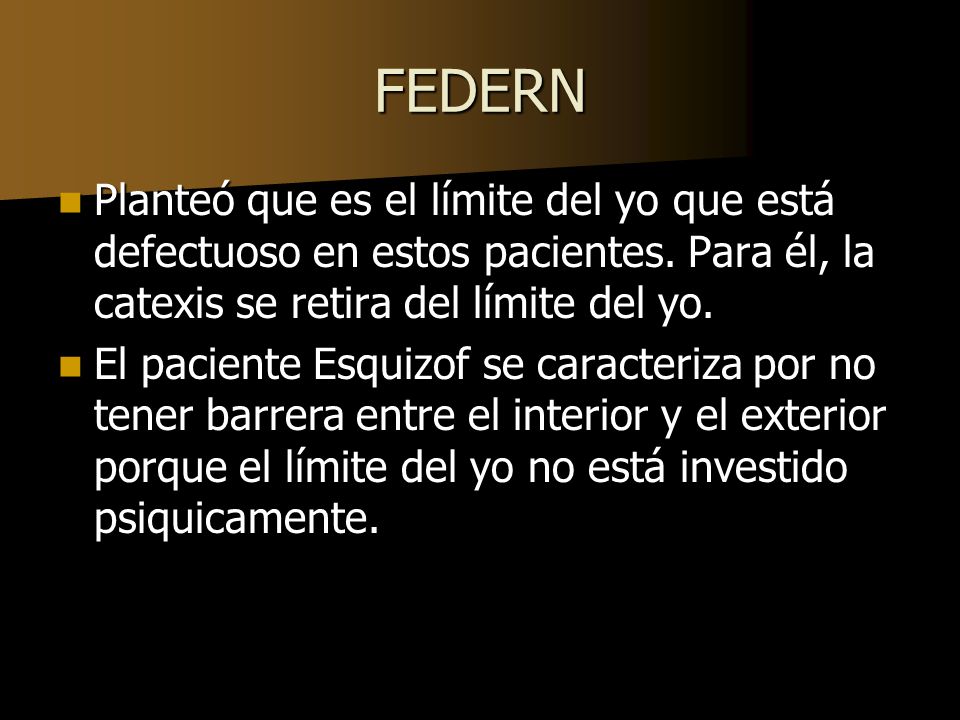 FEDERN Planteó que es el límite del yo que está defectuoso en estos pacientes. Para él, la catexis se retira del límite del yo.